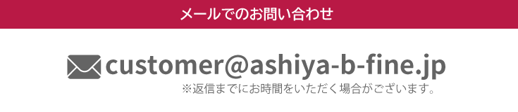 メールでのお問い合わせ 受付時間/24時間 / customer@ashiya-b-fine.jp